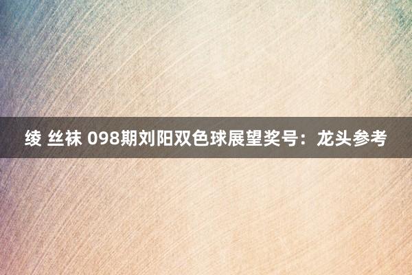 绫 丝袜 098期刘阳双色球展望奖号：龙头参考