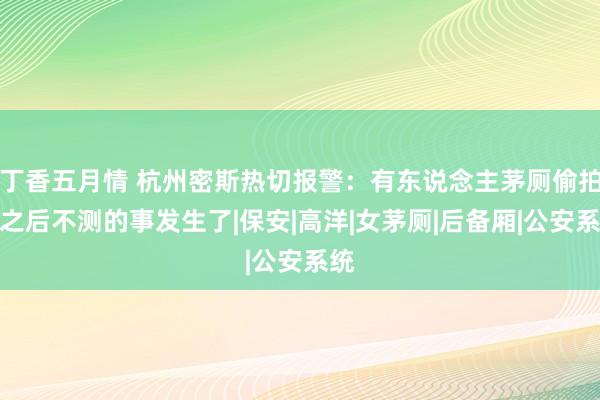丁香五月情 杭州密斯热切报警：有东说念主茅厕偷拍！之后不测的事发生了|保安|高洋|女茅厕|后备厢|公安系统