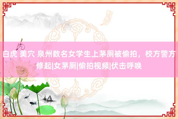 白虎 美穴 泉州数名女学生上茅厕被偷拍，校方警方修起|女茅厕|偷拍视频|伏击呼唤