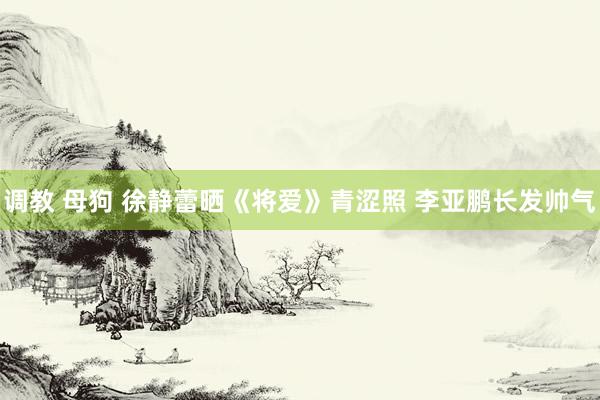 调教 母狗 徐静蕾晒《将爱》青涩照 李亚鹏长发帅气