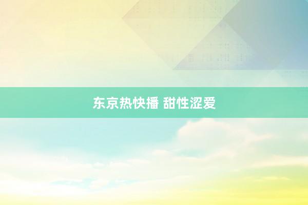 东京热快播 甜性涩爱