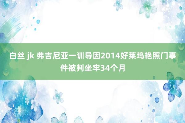 白丝 jk 弗吉尼亚一训导因2014好莱坞艳照门事件被判坐牢34个月