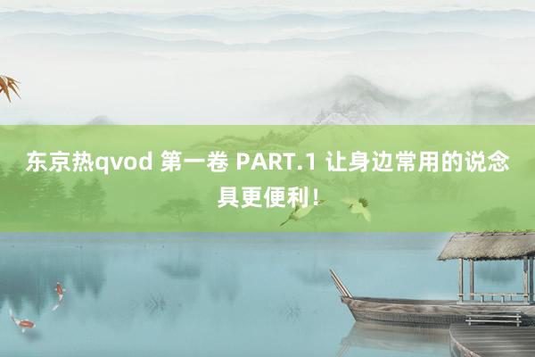 东京热qvod 第一卷 PART.1 让身边常用的说念具更便利!