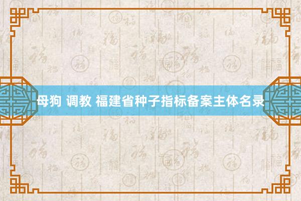 母狗 调教 福建省种子指标备案主体名录