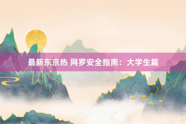 最新东京热 网罗安全指南：大学生篇
