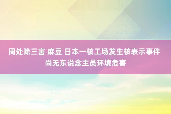 周处除三害 麻豆 日本一核工场发生核表示事件 尚无东说念主员环境危害