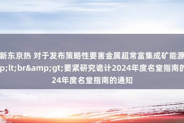 最新东京热 对于发布策略性要害金属超常富集成矿能源学&lt;br&gt;要紧研究诡计2024年度名堂指南的通知