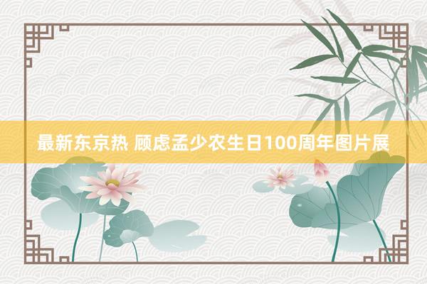最新东京热 顾虑孟少农生日100周年图片展