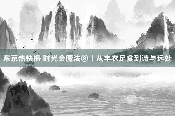 东京热快播 时光会魔法⑧丨从丰衣足食到诗与远处