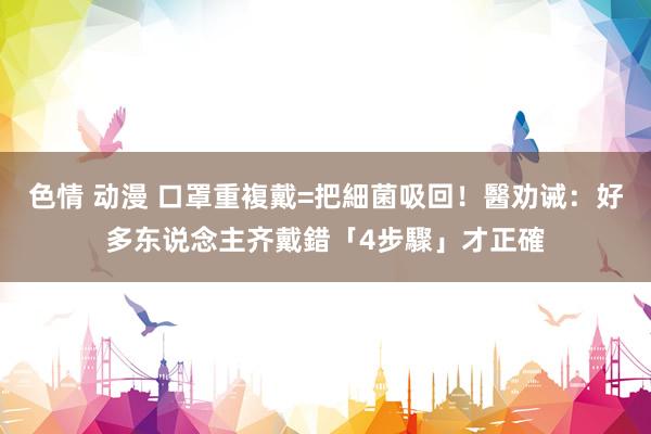 色情 动漫 口罩重複戴=把細菌吸回！醫劝诫：好多东说念主齐戴錯　「4步驟」才正確