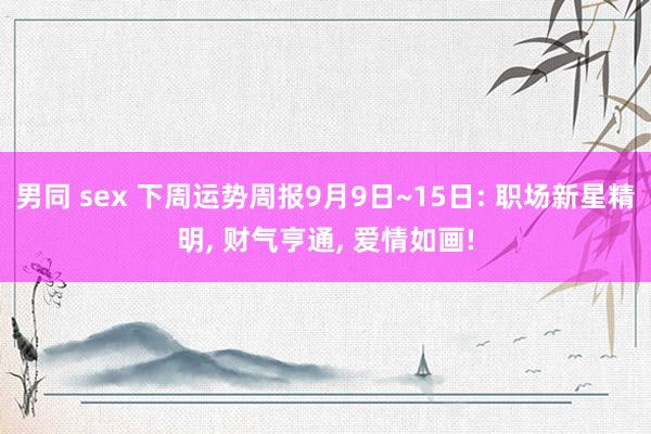男同 sex 下周运势周报9月9日~15日: 职场新星精明， 财气亨通， 爱情如画!