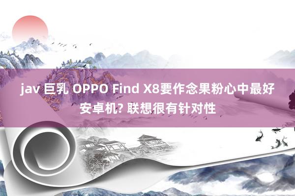 jav 巨乳 OPPO Find X8要作念果粉心中最好安卓机? 联想很有针对性