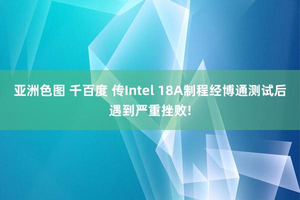 亚洲色图 千百度 传Intel 18A制程经博通测试后遇到严重挫败!