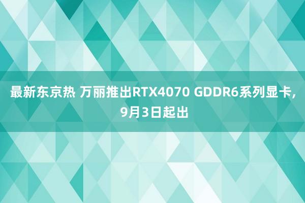 最新东京热 万丽推出RTX4070 GDDR6系列显卡， 9月3日起出