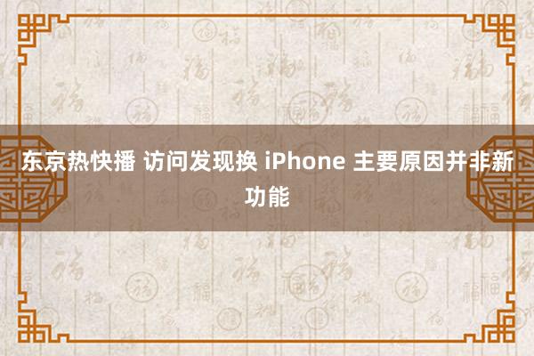 东京热快播 访问发现换 iPhone 主要原因并非新功能