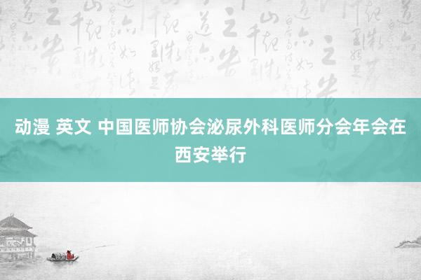 动漫 英文 中国医师协会泌尿外科医师分会年会在西安举行