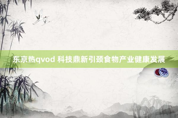 东京热qvod 科技鼎新引颈食物产业健康发展