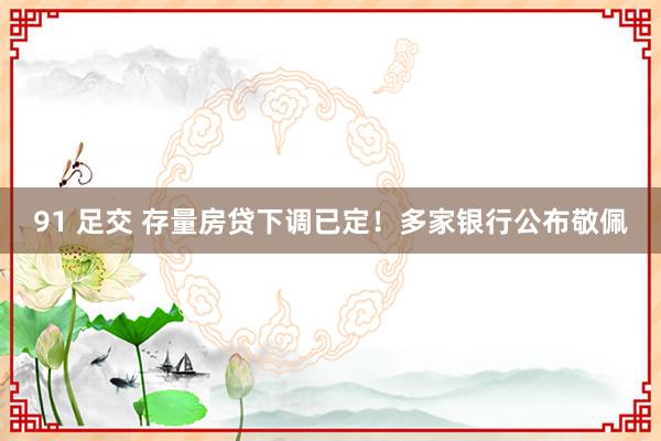 91 足交 存量房贷下调已定!多家银行公布敬佩