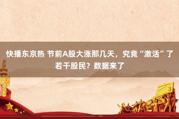 快播东京热 节前A股大涨那几天，究竟“激活”了若干股民？数据来了