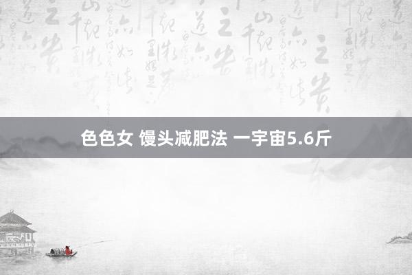 色色女 馒头减肥法 一宇宙5.6斤