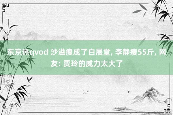 东京热qvod 沙溢瘦成了白展堂， 李静瘦55斤， 网友: 贾玲的威力太大了