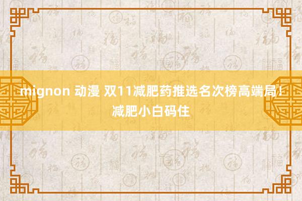 mignon 动漫 双11减肥药推选名次榜高端局！减肥小白码住
