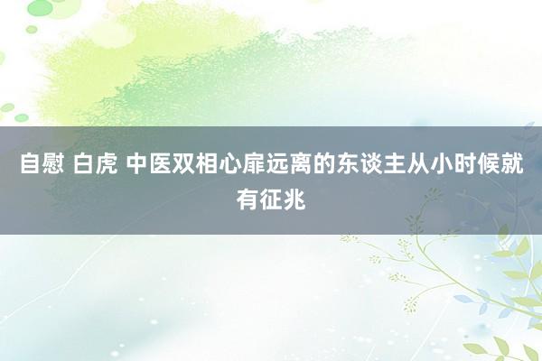 自慰 白虎 中医双相心扉远离的东谈主从小时候就有征兆