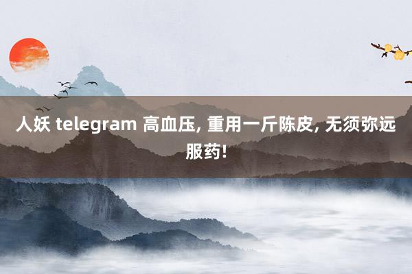 人妖 telegram 高血压， 重用一斤陈皮， 无须弥远服药!