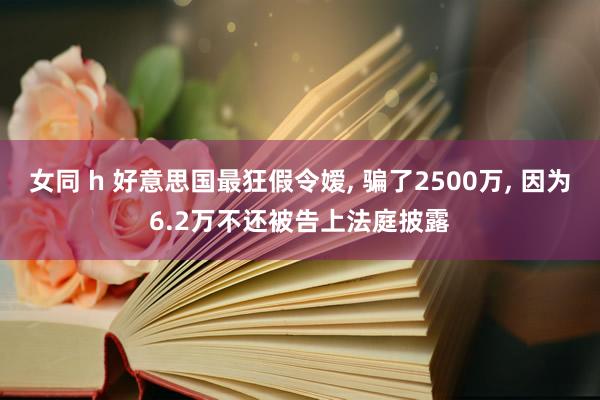 女同 h 好意思国最狂假令嫒， 骗了2500万， 因为6.2万不还被告上法庭披露