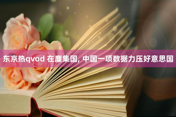 东京热qvod 在麇集国， 中国一项数据力压好意思国