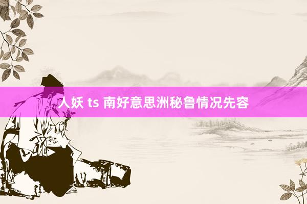 人妖 ts 南好意思洲秘鲁情况先容
