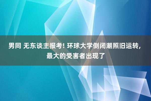 男同 无东谈主报考! 环球大学倒闭潮照旧运转， 最大的受害者出现了