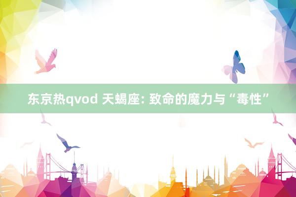 东京热qvod 天蝎座: 致命的魔力与“毒性”