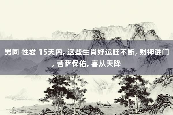 男同 性愛 15天内， 这些生肖好运旺不断， 财神进门， 菩萨保佑， 喜从天降
