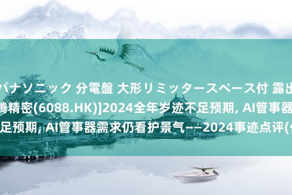パナソニック 分電盤 大形リミッタースペース付 露出・半埋込両用形 [鸿腾精密(6088.HK)]2024全年岁迹不足预期， AI管事器需求仍看护景气——2024事迹点评(付天姿/王贇)