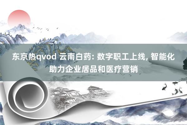 东京热qvod 云南白药: 数字职工上线， 智能化助力企业居品和医疗营销
