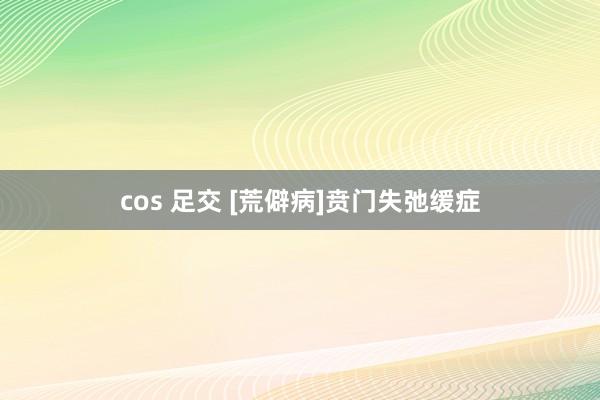 cos 足交 [荒僻病]贲门失弛缓症