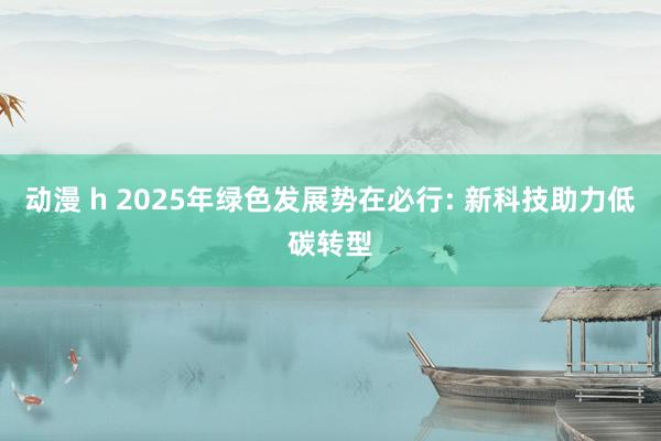动漫 h 2025年绿色发展势在必行: 新科技助力低碳转型