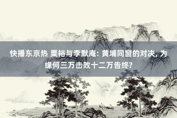 快播东京热 粟裕与李默庵: 黄埔同窗的对决， 为缘何三万击败十二万告终?