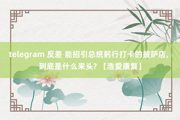 telegram 反差 能招引总统躬行打卡的披萨店， 到底是什么来头? 【浩爱康复】