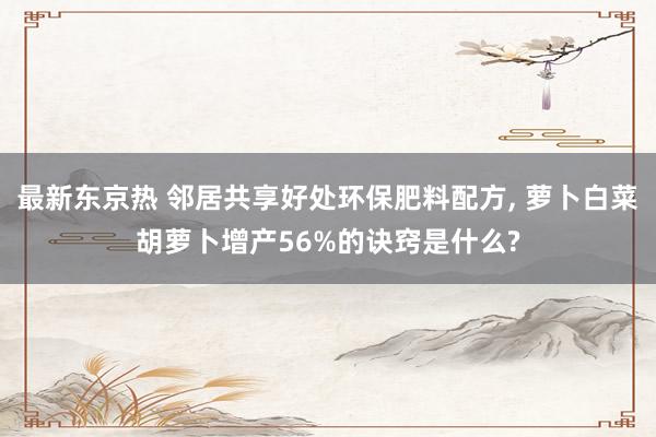 最新东京热 邻居共享好处环保肥料配方， 萝卜白菜胡萝卜增产56%的诀窍是什么?