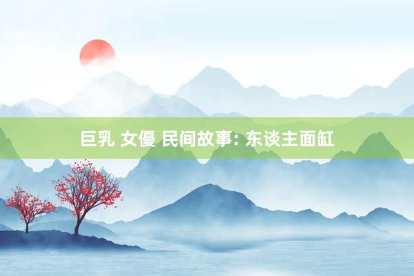 巨乳 女優 民间故事: 东谈主面缸