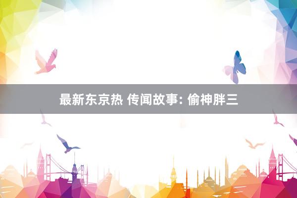 最新东京热 传闻故事: 偷神胖三