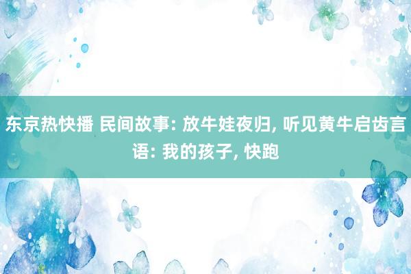 东京热快播 民间故事: 放牛娃夜归， 听见黄牛启齿言语: 我的孩子， 快跑