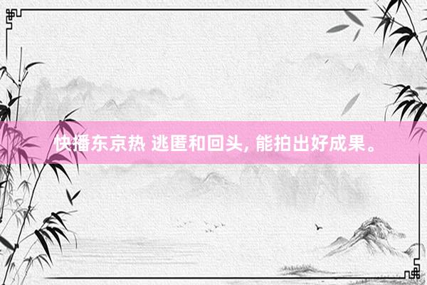 快播东京热 逃匿和回头， 能拍出好成果。