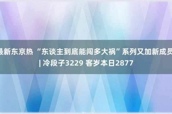 最新东京热 “东谈主到底能闯多大祸”系列又加新成员 | 冷段子3229 客岁本日2877