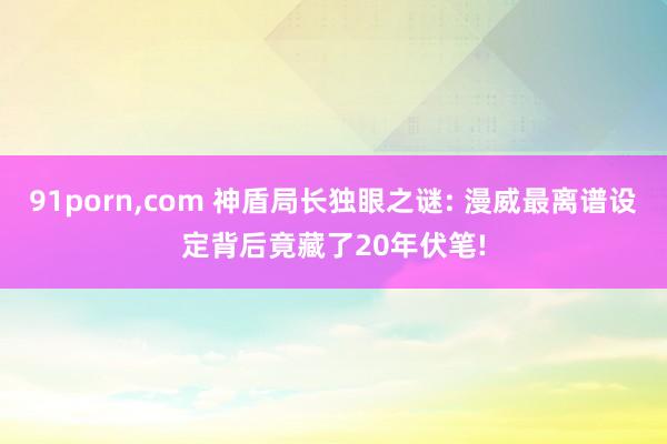 91porn，com 神盾局长独眼之谜: 漫威最离谱设定背后竟藏了20年伏笔!