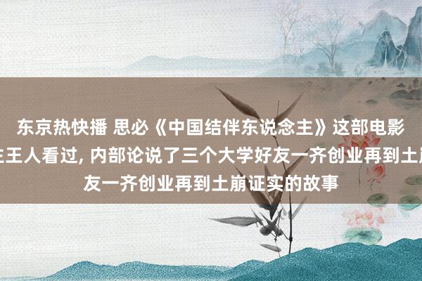 东京热快播 思必《中国结伴东说念主》这部电影许多东说念主王人看过， 内部论说了三个大学好友一齐创业再到土崩证实的故事
