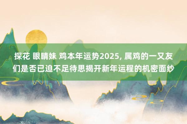 探花 眼睛妹 鸡本年运势2025， 属鸡的一又友们是否已迫不足待思揭开新年运程的机密面纱