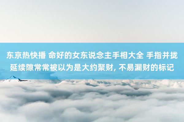 东京热快播 命好的女东说念主手相大全 手指并拢延续隙常常被以为是大约聚财， 不易漏财的标记